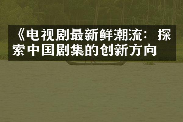 《电视剧最新鲜潮流：探索中国剧集的创新方向》