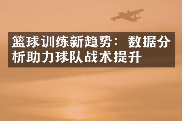 篮球训练新趋势：数据分析助力球队战术提升