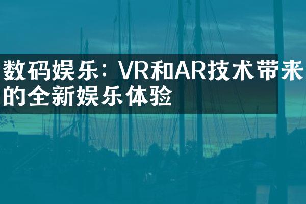 数码娱乐: VR和AR技术带来的全新娱乐体验