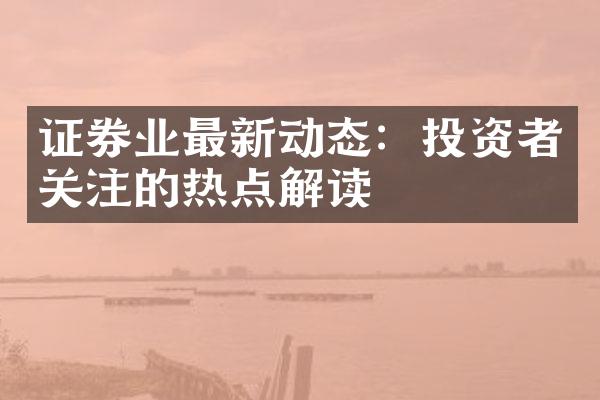 证券业最新动态：投资者关注的热点解读