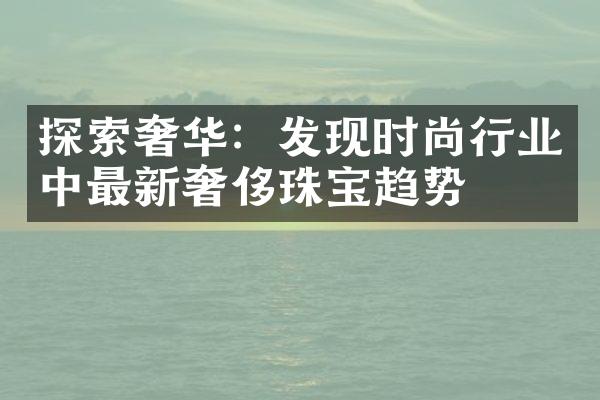 探索奢华：发现时尚行业中最新奢侈珠宝趋势