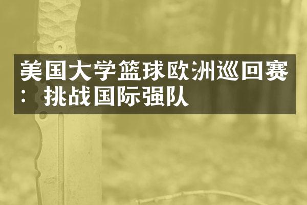 美国大学篮球欧洲巡回赛：挑战国际强队