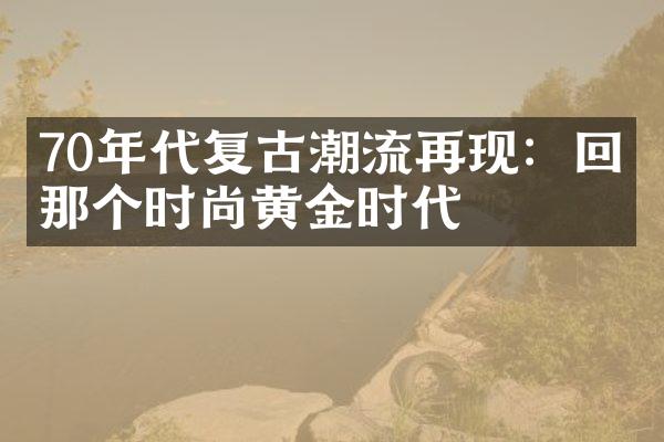 70年代复古潮流再现：回归那个时尚黄金时代