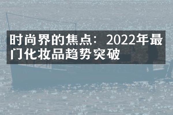 时尚界的焦点：2022年最热门化妆品趋势突破