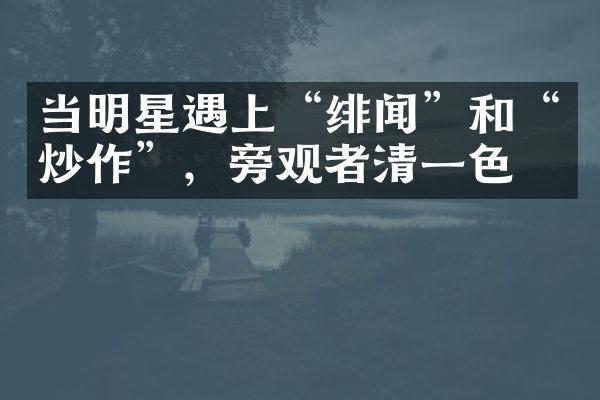 当明星遇上“绯闻”和“炒作”，旁观者清一色！