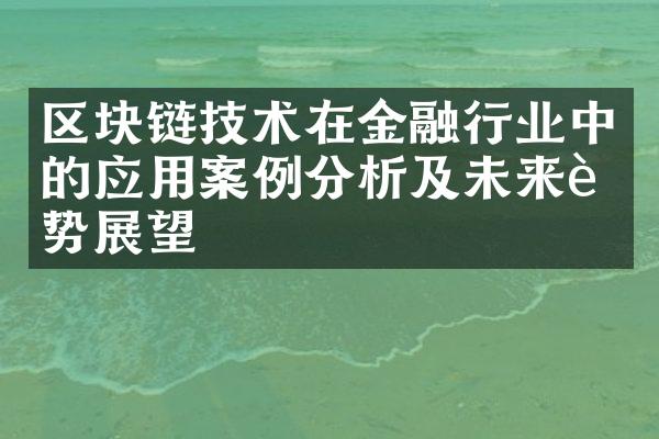 区块链技术在金融行业中的应用案例分析及未来趋势展望