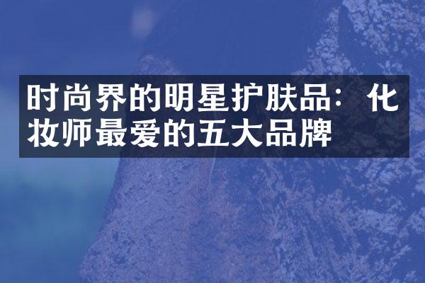 时尚界的明星护肤品：化妆师最爱的五大品牌