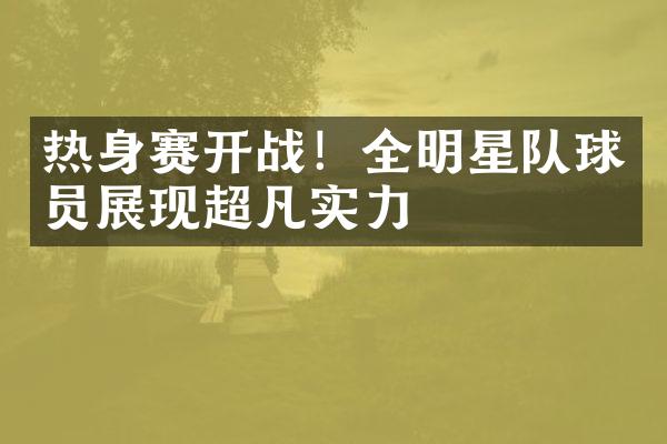 热身赛开战！全明星队球员展现超凡实力