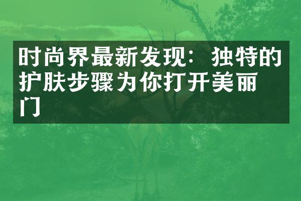 时尚界最新发现：独特的护肤步骤为你打开美丽之门