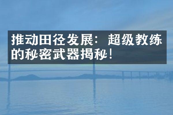 推动田径发展：超级教练的秘密武器揭秘！