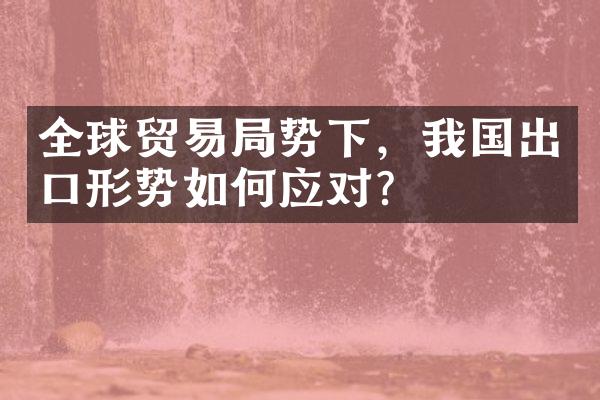 全球贸易局势下，我国出口形势如何应对？