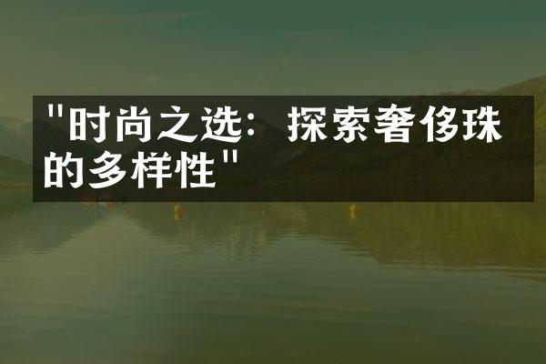 "时尚之选：探索奢侈珠宝的多样性"