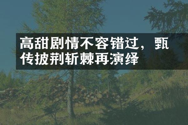 高甜剧情不容错过，甄嬛传披荆斩棘再演绎