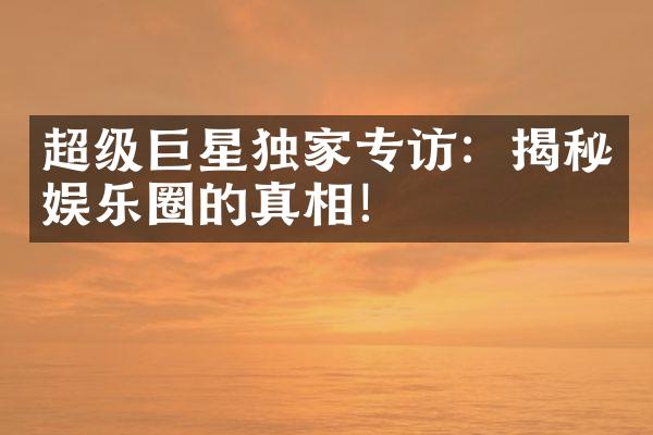 超级巨星独家专访：揭秘娱乐圈的真相！