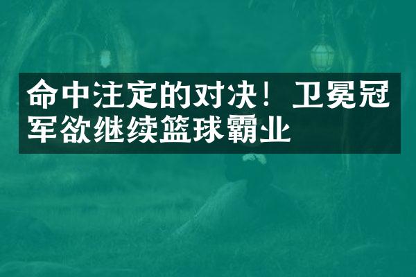 命中注定的对决！卫冕冠军欲继续篮球霸业