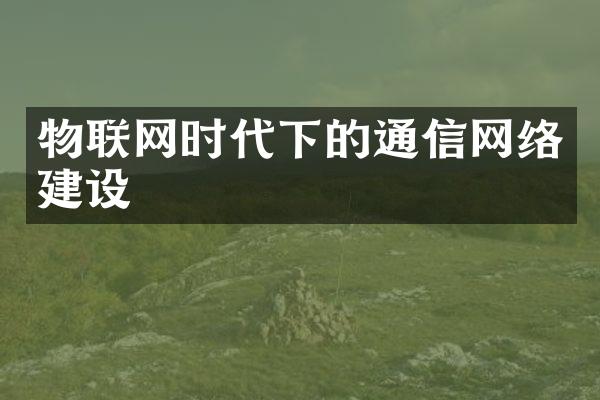 物联网时代下的通信网络建设