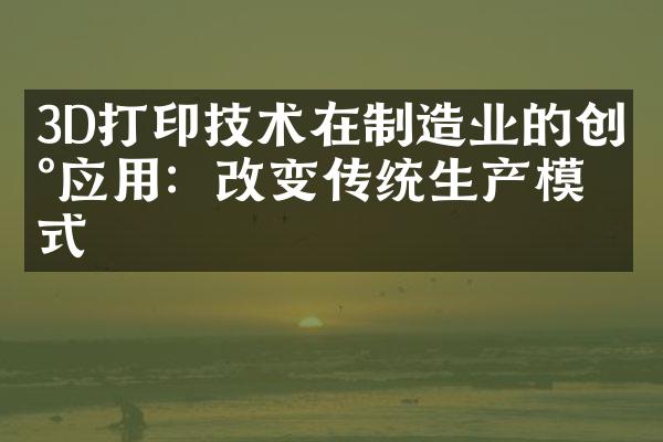 3D打印技术在制造业的创新应用：改变传统生产模式