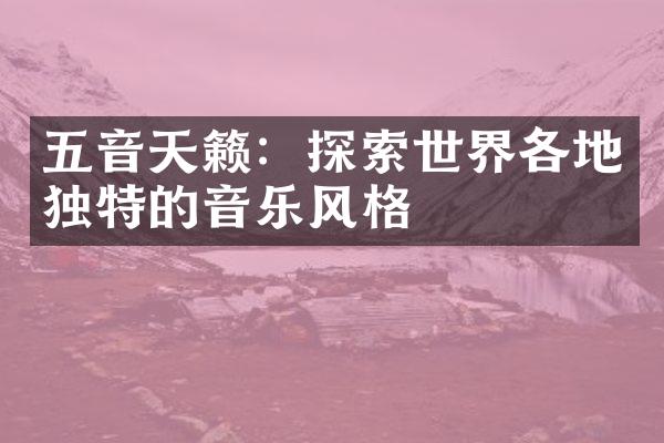 五音天籁：探索世界各地独特的音乐风格