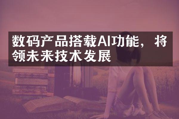 数码产品搭载AI功能，将引领未来技术发展