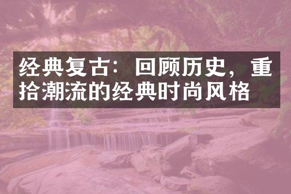 经典复古：回顾历史，重拾潮流的经典时尚风格