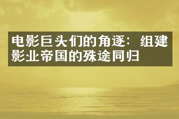 电影巨头们的角逐：组建影业帝国的殊途同归