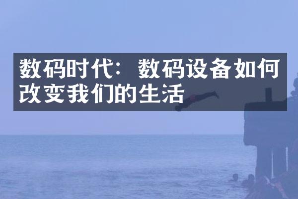 数码时代：数码设备如何改变我们的生活