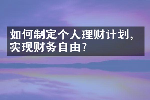 如何制定个人理财计划，实现财务自由？