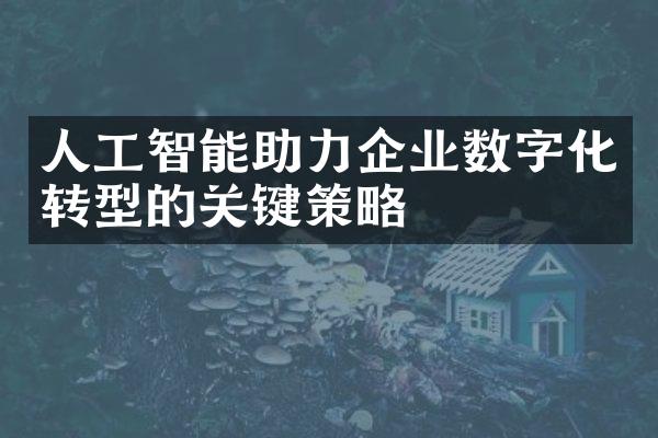 人工智能助力企业数字化转型的关键策略