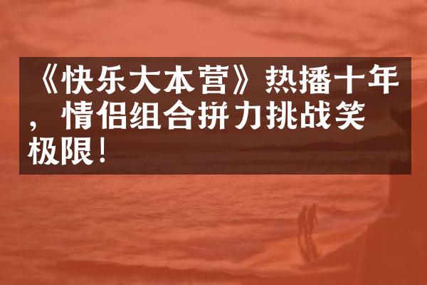 《快乐大本营》热播十年，情侣组合拼力挑战笑点极限！