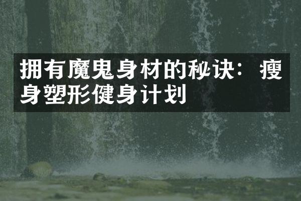 拥有魔鬼身材的秘诀：瘦身塑形健身计划