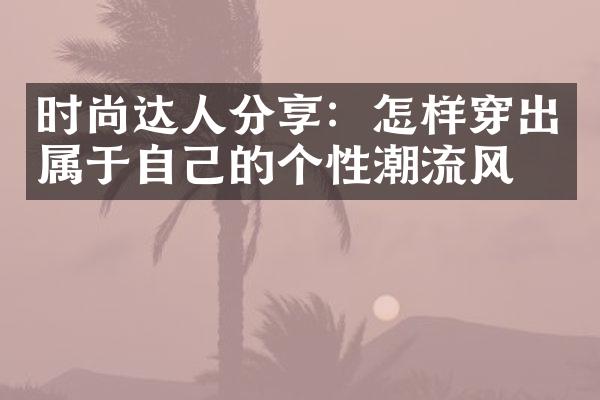 时尚达人分享：怎样穿出属于自己的个性潮流风格