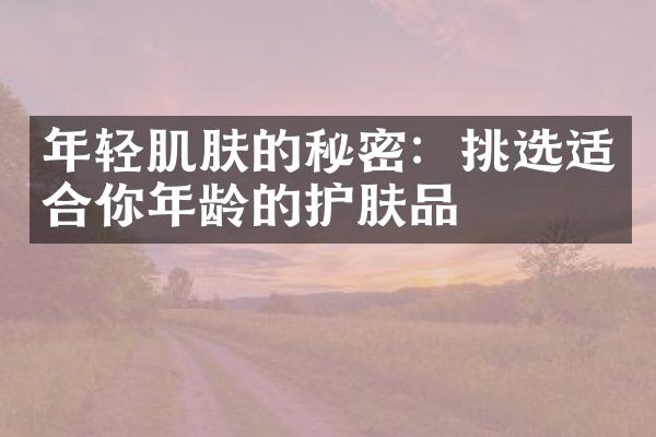 年轻肌肤的秘密：挑选适合你年龄的护肤品