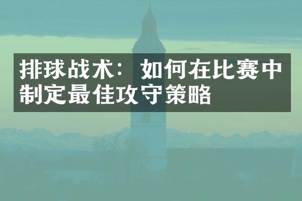 排球战术：如何在比赛中制定最佳攻守策略