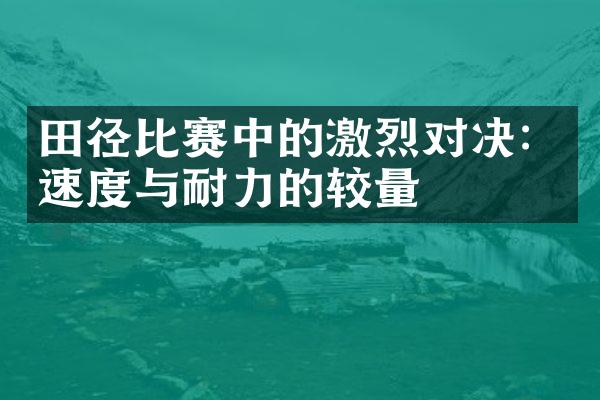 田径比赛中的激烈对决：速度与耐力的较量