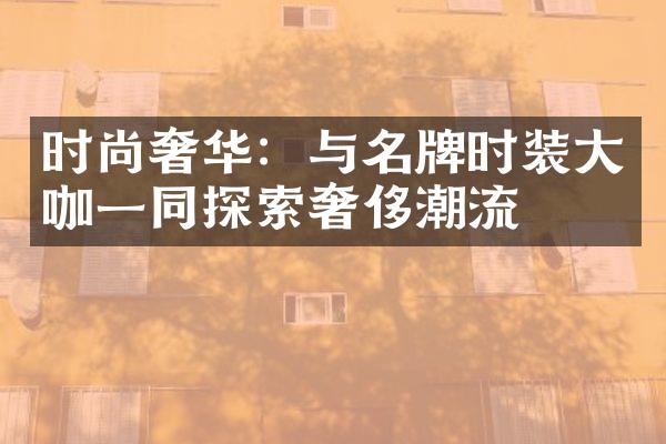 时尚奢华：与名牌时装大咖一同探索奢侈潮流