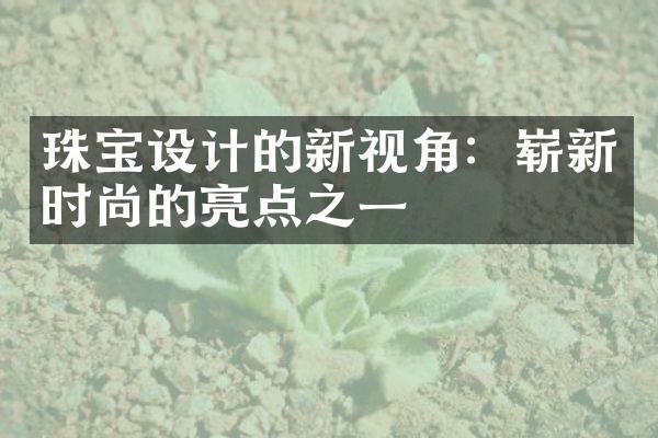 珠宝设计的新视角：崭新时尚的亮点之一