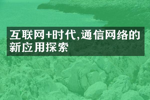 互联网+时代,通信网络的创新应用探索