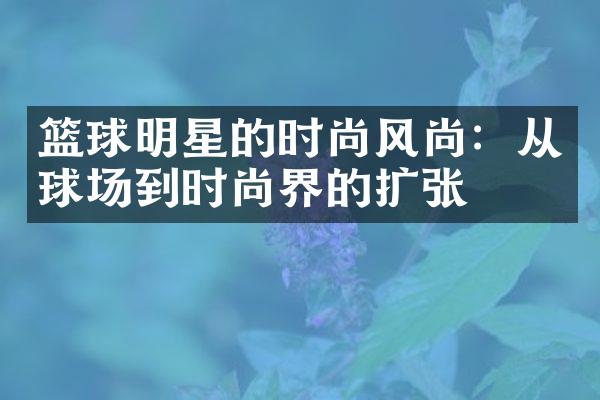 篮球明星的时尚风尚：从球场到时尚界的扩张