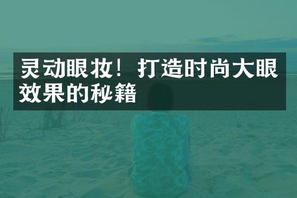 灵动眼妆！打造时尚大眼效果的秘籍