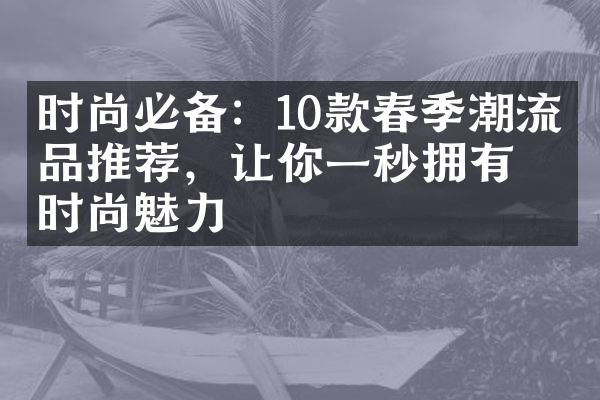 时尚必备：10款春季潮流单品推荐，让你一秒拥有时尚魅力