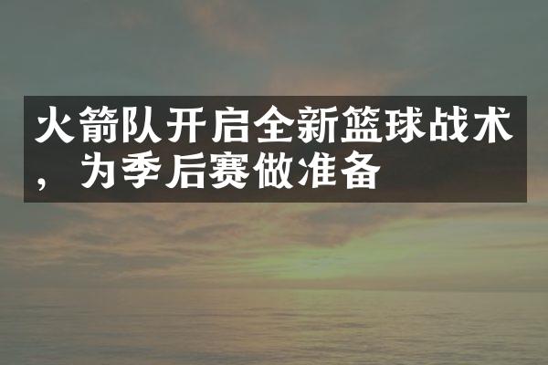 火箭队开启全新篮球战术，为季后赛做准备