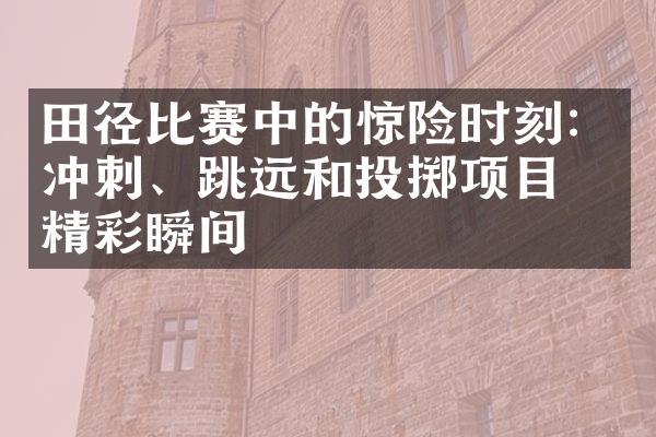 田径比赛中的惊险时刻：冲刺、跳远和投掷项目的精彩瞬间