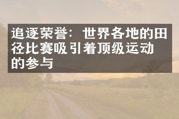 追逐荣誉：世界各地的田径比赛吸引着顶级运动员的参与