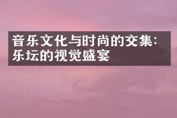 音乐文化与时尚的交集：乐坛的视觉盛宴