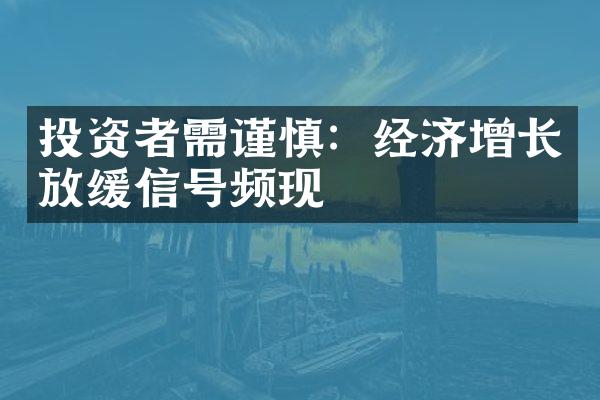 投资者需谨慎：经济增长放缓信号频现