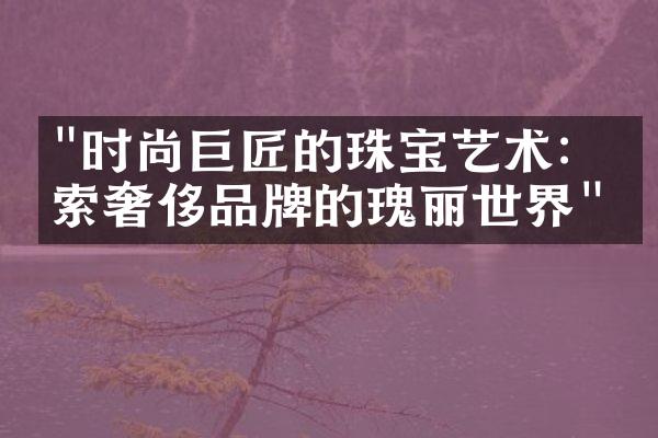 "时尚巨匠的珠宝艺术：探索奢侈品牌的瑰丽世界"