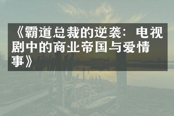 《霸道总裁的逆袭：电视剧中的商业帝国与爱情故事》