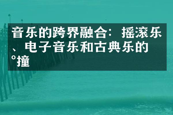 音乐的跨界融合：摇滚乐、电子音乐和古典乐的碰撞