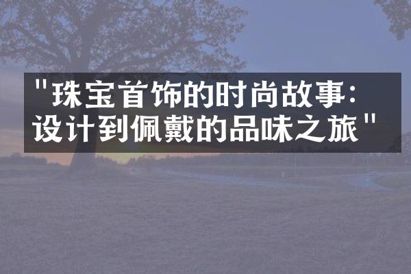 "珠宝首饰的时尚故事：从设计到佩戴的品味之旅"