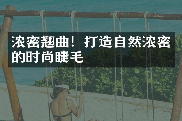 浓密翘曲！打造自然浓密的时尚睫毛